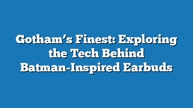 Gotham’s Finest: Exploring the Tech Behind Batman-Inspired Earbuds